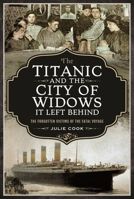 The Titanic and the City of Widows It Left Behind: The Forgotten Victims of the Fatal Voyage by Cook, Julie