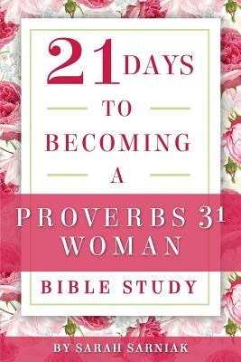 21 Days to Becoming a Proverbs 31 Woman Bible Study by Sarniak, Sarah