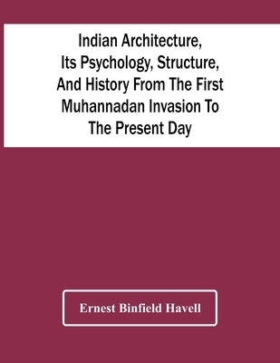 Indian Architecture, Its Psychology, Structure, And History From The First Muhannadan Invasion To The Present Day by Binfield Havell, Ernest