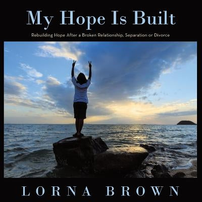 My Hope Is Built: Rebuilding Hope After a Broken Relationship, Separation or Divorce by Brown, Lorna