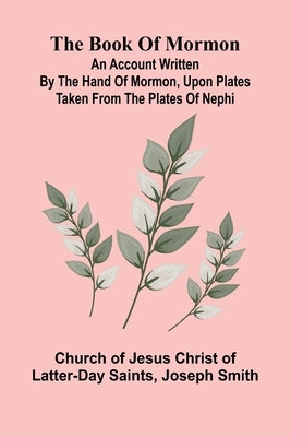 The Book Of Mormon; An Account Written By The Hand Of Mormon, Upon Plates Taken From The Plates Of Nephi by Church of Jesus Christ of Latter-Day