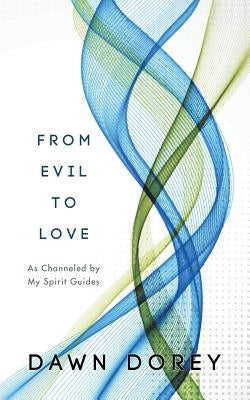 From Evil to Love: As Channeled by My Spirit Guides by Dorey, Dawn