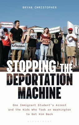 Stopping the Deportation Machine: One Immigrant Student's Arrest and the Kids Who Took on Washington to Get Him Back by Christopher, Bryan