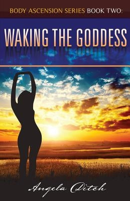 Waking The Goddess: : Body Ascension Series Book Two by Ditch, Angela