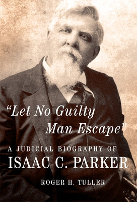Let No Guilty Man Escape: A Judicial Biography of Isaac C. Parker Volume 9 by Tuller, Roger H.