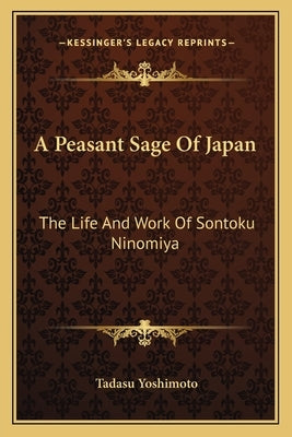 A Peasant Sage Of Japan: The Life And Work Of Sontoku Ninomiya by Yoshimoto, Tadasu