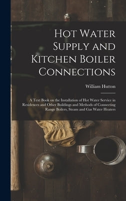 Hot Water Supply and Kitchen Boiler Connections; a Text Book on the Installation of hot Water Service in Residences and Other Buildings and Methods of by Hutton, William