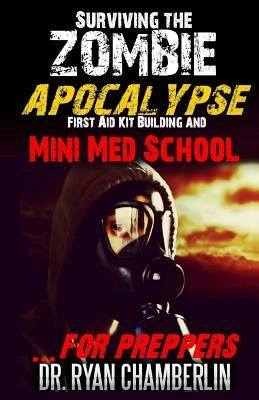 Surviving the Zombie Apocalypse: First Aid Kit Building and Mini Med School for Preppers by Chamberlin, Ryan