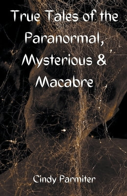 True Tales of the Paranormal, Mysterious & Macabre by Parmiter, Cindy