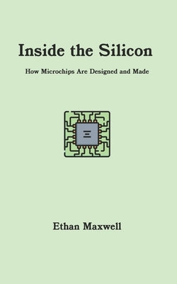 Inside the Silicon: How Microchips Are Designed and Made by Maxwell, Ethan