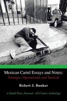 Mexican Cartel Essays and Notes: Strategic, Operational, and Tactical: A Small Wars Journal-El Centro Anthology by Bunker, Robert J.