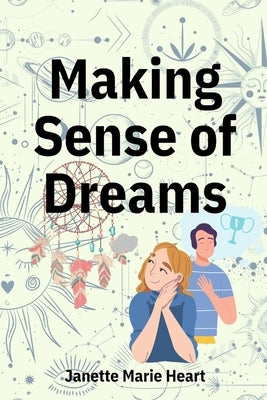 Making Sense of Dreams: A Guide to Sleeping Better, Dreaming Better, and Understanding Your Dreams by Heart, Janette Marie