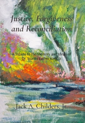 Justice, Forgiveness and Reconciliation: A Tribute to the Memory and Ideals of Dr. Martin Luther King, Jr. by Childers, Jack A.