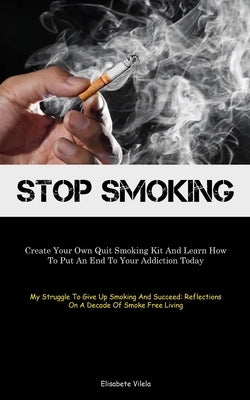 Stop Smoking: Create Your Own Quit Smoking Kit And Learn How To Put An End To Your Addiction Today (My Struggle To Give Up Smoking A by Vilela, Elisabete