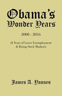 Obama'S Wonder Years: 8 Years of Lower Unemployment & Rising Stock Markets by Yannes, James a.