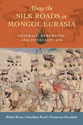Along the Silk Roads in Mongol Eurasia: Generals, Merchants, and Intellectuals by Biran, Michal