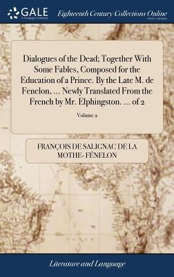Dialogues of the Dead; Together With Some Fables, Composed for the Education of a Prince. By the Late M. de Fenelon, ... Newly Translated From the Fre by Fénelon, François de Salignac de la Mo