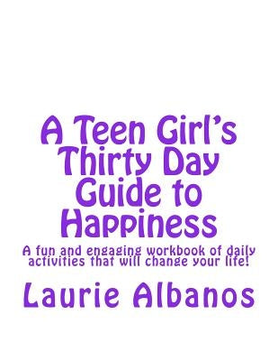 A Teen Girl's Thirty Day Guide to Happiness: A fun and engaging workbook of daily activities that will change your life! by Albanos, Laurie