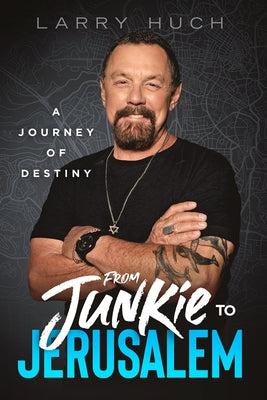 From Junkie to Jerusalem: A Journey of Destiny by Huch, Larry