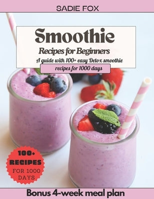 Smoothie Recipes for Beginners: A guide with 100+ easy Detox smoothie recipes for 1000 days, Energize and stay Healthy every day. Bonus 4-week meal pl by Fox, Sadie