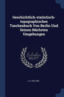 Geschichtlich-statistisch-topographisches Taschenbuch Von Berlin Und Seinen Nächsten Umgebungen by Helling, J. G.