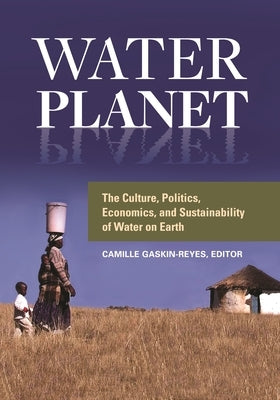 Water Planet: The Culture, Politics, Economics, and Sustainability of Water on Earth by Gaskin-Reyes, Camille