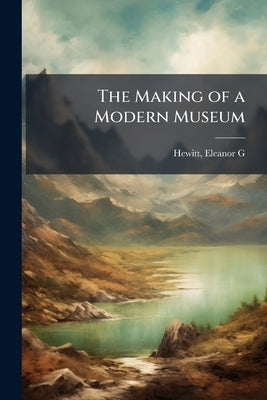 The Making of a Modern Museum by G, Hewitt Eleanor