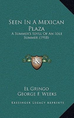 Seen In A Mexican Plaza: A Summer's Idyll Of An Idle Summer (1918) by El Gringo