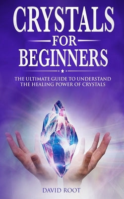 Crystals for Beginners: : The Ultimate Guide to Understand the Healing Power of Crystals by Root, David