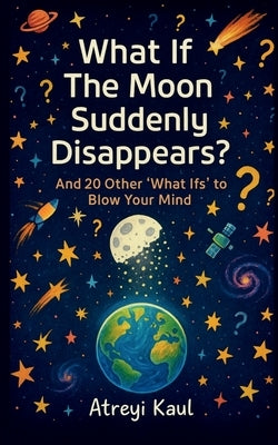 What If the Moon Suddenly Disappears?: And 20 Other 'What Ifs' to Blow Your Mind by Atreyi Kaul