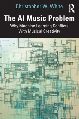 The AI Music Problem: Why Machine Learning Conflicts with Musical Creativity by White, Christopher W.