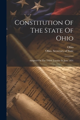 Constitution Of The State Of Ohio: Adopted On The Third Tuesday In June 1851 by Ohio