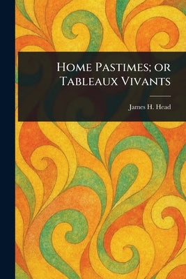 Home Pastimes; or Tableaux Vivants by Head, James H.