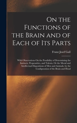 On the Functions of the Brain and of Each of Its Parts: With Observations On the Possibility of Determining the Instincts, Propensities, and Talents, by Gall, Franz Josef