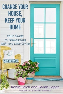 Change Your House, Keep Your Home: Your Guide to Downsizing with Very Little Crying by Lopez, Sarah