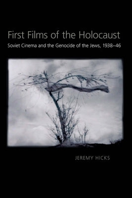 First Films of the Holocaust: Soviet Cinema and the Genocide of the Jews, 1938-1946 by Hicks, Jeremy