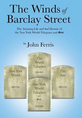 The Winds of Barclay Street: The Amusing Life and Sad Demise of the New York World-Telegram and Sun by Ferris, John