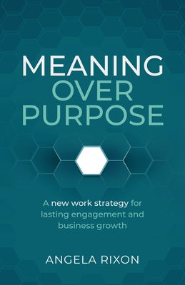 Meaning Over Purpose: A New Work Strategy for Lasting Engagement and Business Growth by Rixon, Angela