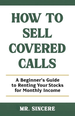 How to Sell Covered Calls: A Beginner's Guide to Renting Your Stocks for Monthly Income by Sincere