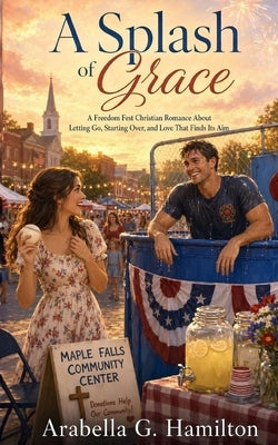 A Splash of Grace: A Freedom Fest Christian Romance About Letting Go, Starting Over, and Love That Finds Its Aim by Hamilton, Arabella G.