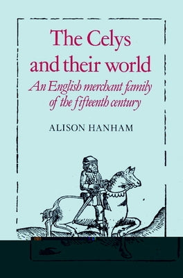 The Celys and Their World: An English Merchant Family of the Fifteenth Century by Hanham, Alison