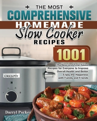 The Most Comprehensive Homemade Slow Cooker Recipes: 1001 Effortless and Time-Saved Recipes for Everyone to Improve Overall Health and Better Enjoy th by Parker, Darryl