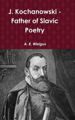 J. Kochanowski - Father of Slavic Poetry by Wielgus, A. R.