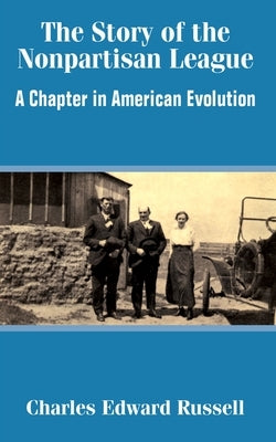 The Story of the Nonpartisan League: A Chapter in American Evolution by Russell, Charles Edward