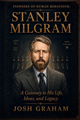 Stanley Milgram: A Gateway to His Life, Ideas and Legacy by Graham, Josh