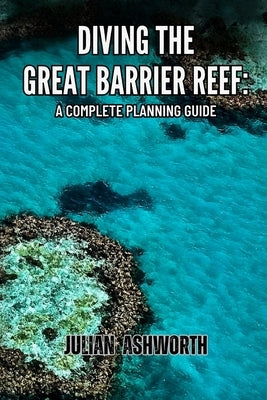 Diving the Great Barrier Reef: A Complete Planning Guide by Ashworth, Julian