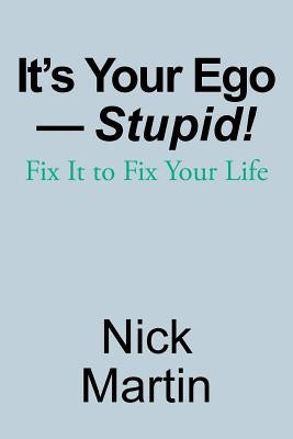 It's Your Ego-Stupid!: Fix It to Fix Your Life by Martin, Nick