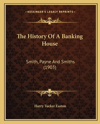 The History Of A Banking House: Smith, Payne And Smiths (1903) by Easton, Harry Tucker