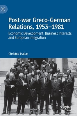 Post-War Greco-German Relations, 1953-1981: Economic Development, Business Interests and European Integration by Tsakas, Christos