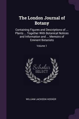 The London Journal of Botany: Containing Figures and Descriptions of ... Plants ... Together With Botanical Notices and Information and ... Memoirs by Hooker, William Jackson